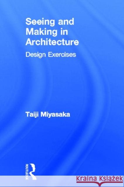 Seeing and Making in Architecture: Design Exercises Miyasaka, Taiji 9780415621830 Routledge