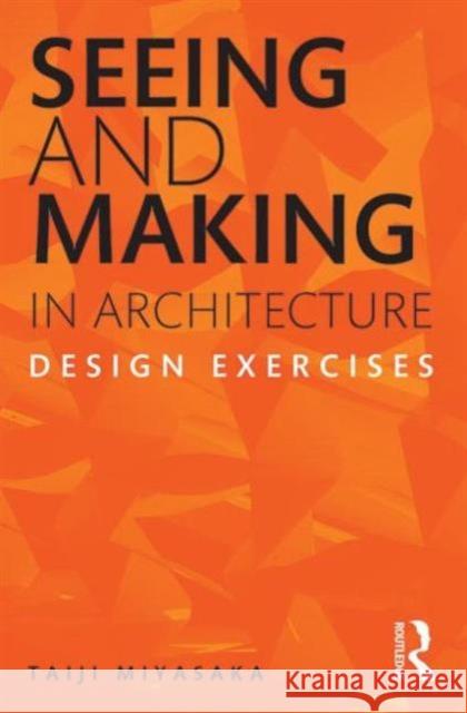 Seeing and Making in Architecture: Design Exercises Miyasaka, Taiji 9780415621847 0