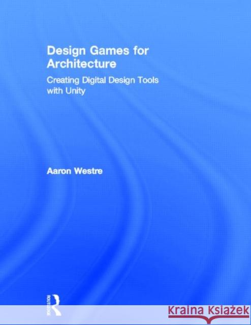 Design Games for Architecture: Creating Digital Design Tools with Unity Westre, Aaron 9780415622769 Routledge