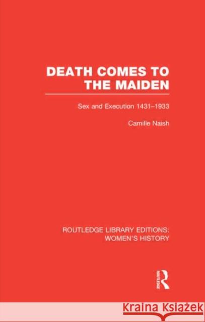 Death Comes to the Maiden : Sex and Execution 1431-1933 Camille Naish 9780415623711 Routledge
