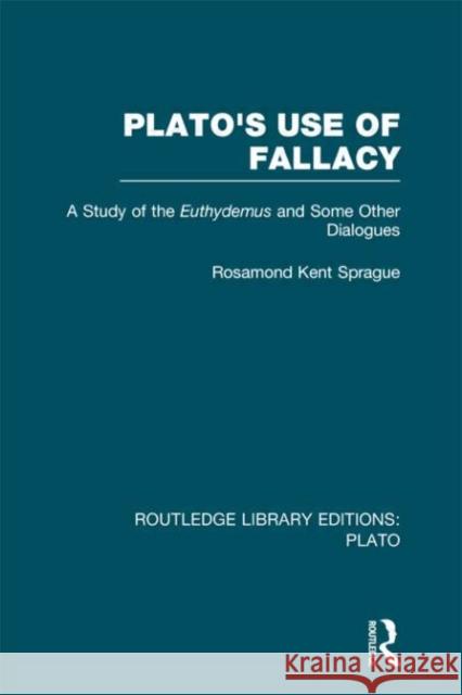 Plato's Use of Fallacy : A Study of the Euthydemus and some Other Dialogues Rosamond K. Sprague 9780415624046 Routledge
