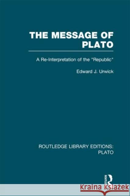 The Message of Plato : A Re-Interpretation of the Republic Edward J. Urwick 9780415624060 Routledge