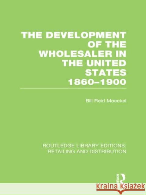 The Development of the Wholesaler in the United States 1860-1900 Bill Reid Moeckel 9780415624138