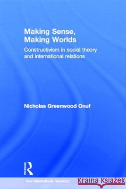 Making Sense, Making Worlds: Constructivism in Social Theory and International Relations Onuf, Nicholas 9780415624169