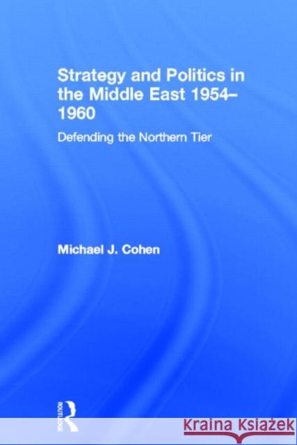Strategy and Politics in the Middle East, 1954-1960 : Defending the Northern Tier Michael Cohen 9780415624862 Routledge
