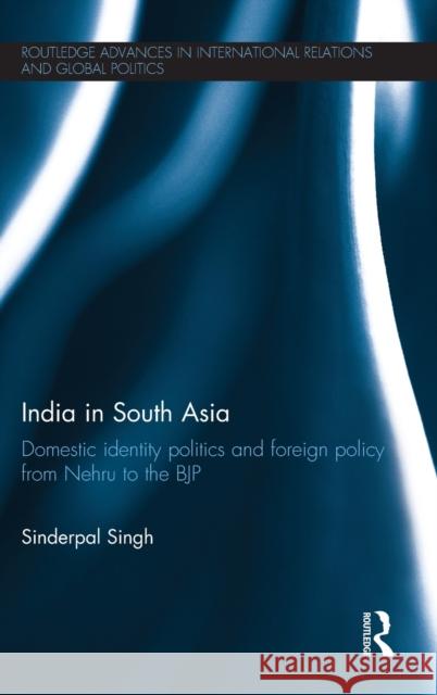 India in South Asia: Domestic Identity Politics and Foreign Policy from Nehru to the Bjp Singh, Sinderpal 9780415625302 Routledge