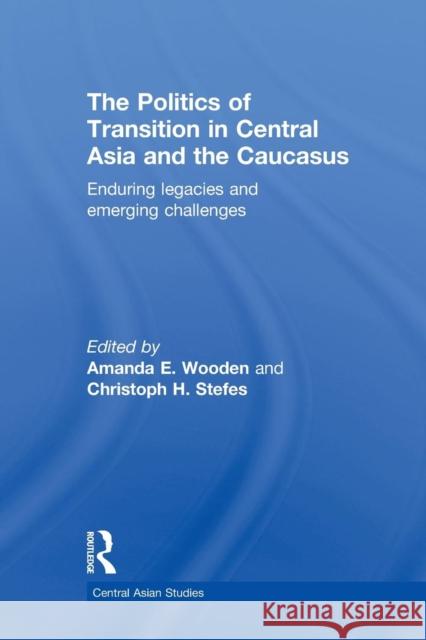 The Politics of Transition in Central Asia and the Caucasus: Enduring Legacies and Emerging Challenges Wooden, Amanda E. 9780415625395