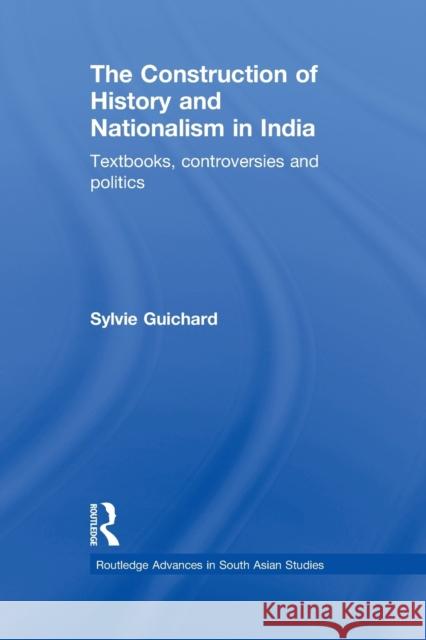 The Construction of History and Nationalism in India: Textbooks, Controversies and Politics Guichard, Sylvie 9780415626217