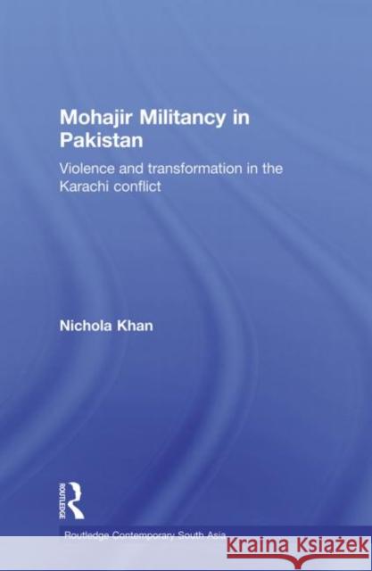Mohajir Militancy in Pakistan : Violence and Transformation in the Karachi Conflict Nichola Khan 9780415626675 Routledge
