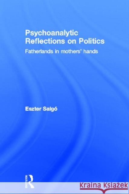 Psychoanalytic Reflections on Politics: Fatherlands in Mothers' Hands Salgó, Eszter 9780415627368