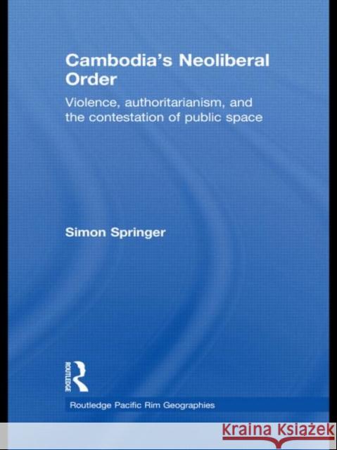 Cambodia's Neoliberal Order : Violence, Authoritarianism, and the Contestation of Public Space Simon Springer 9780415627535 Routledge