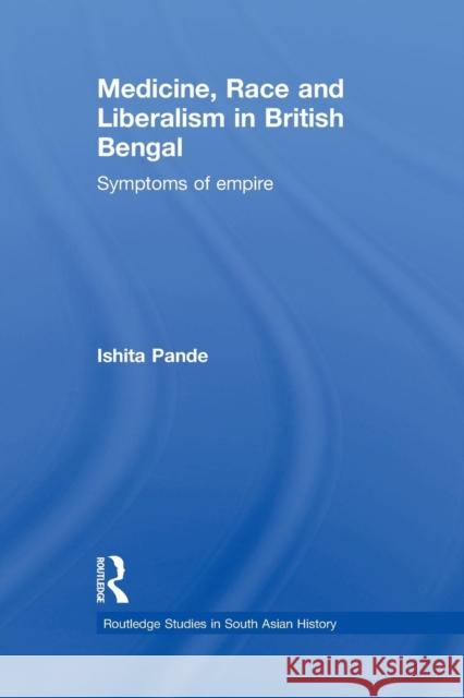 Medicine, Race and Liberalism in British Bengal: Symptoms of Empire Pande, Ishita 9780415627542 Routledge