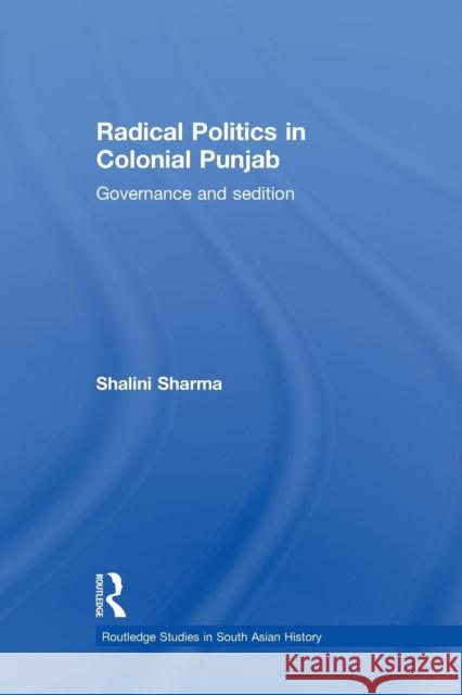 Radical Politics in Colonial Punjab: Governance and Sedition Shalini Sharma 9780415627580 Routledge
