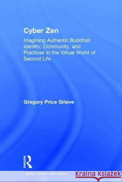 Cyber Zen: Imagining Authentic Buddhist Identity, Community, and Practices in the Virtual World of Second Life Gregory Price Grieve 9780415628716