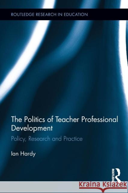 The Politics of Teacher Professional Development: Policy, Research and Practice Ian Hardy 9780415629591 Routledge