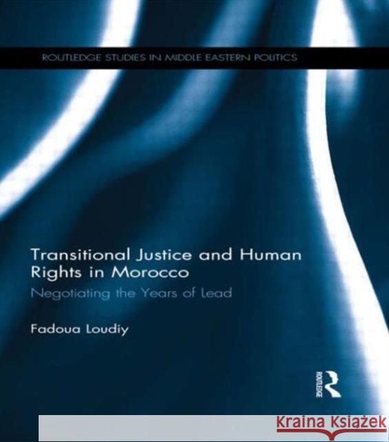 Transitional Justice and Human Rights in Morocco: Negotiating the Years of Lead Loudiy, Fadoua 9780415629744 Routledge