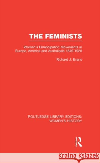 The Feminists : Women's Emancipation Movements in Europe, America and Australasia 1840-1920 Richard J. Evans 9780415629850
