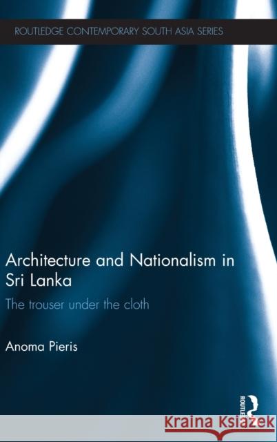 Architecture and Nationalism in Sri Lanka: The Trouser Under the Cloth Pieris, Anoma 9780415630023 Routledge