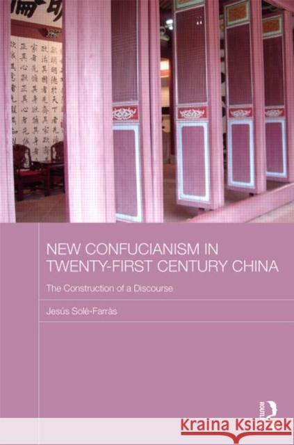 New Confucianism in Twenty-First Century China: The Construction of a Discourse Sole-Farras, Jesus 9780415630788 Routledge