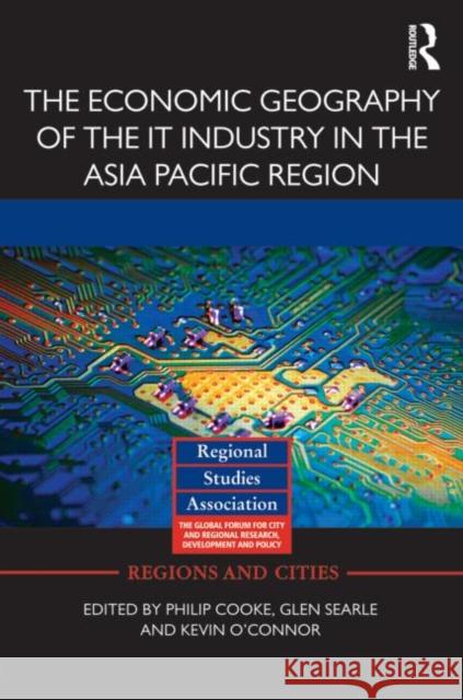 The Economic Geography of the IT Industry in the Asia Pacific Region Philip Cooke Glen Searle Kevin O'Connor 9780415631075 Routledge