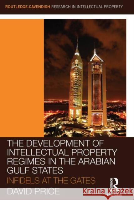 The Development of Intellectual Property Regimes in the Arabian Gulf States: Infidels at the Gates Price, David 9780415631457