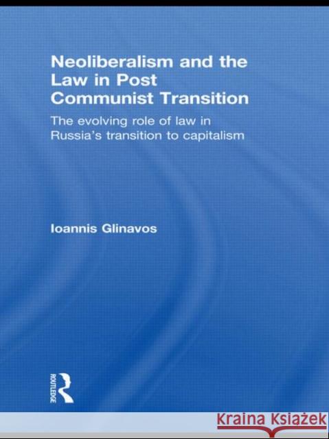 Neoliberalism and the Law in Post Communist Transition : The Evolving Role of Law in Russia's Transition to Capitalism Ioannis Glinavos 9780415631518 Routledge