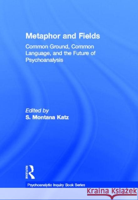 Metaphor and Fields: Common Ground, Common Language, and the Future of Psychoanalysis Katz, S. Montana 9780415631716 Routledge