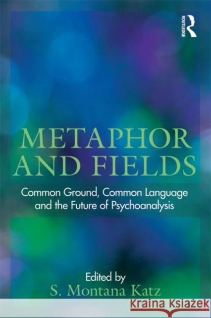 Metaphor and Fields: Common Ground, Common Language, and the Future of Psychoanalysis Katz, S. Montana 9780415631723 0