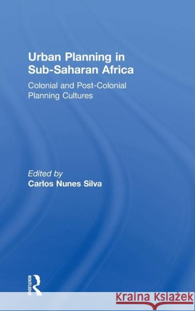 Urban Planning in Sub-Saharan Africa: Colonial and Post-Colonial Planning Cultures Silva, Carlos Nunes 9780415632294