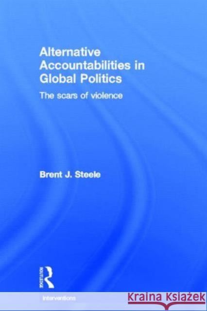 Alternative Accountabilities in Global Politics: The Scars of Violence Steele, Brent J. 9780415632690