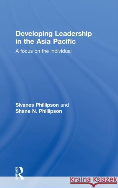 Developing Leadership in the Asia Pacific: A Focus on the Individual Phillipson, Sivanes 9780415633406 Routledge