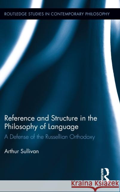 Reference and Structure in the Philosophy of Language: A Defense of the Russellian Orthodoxy Sullivan, Arthur 9780415634007 Routledge
