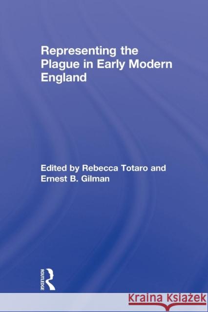 Representing the Plague in Early Modern England Rebecca Totaro Ernest B. Gilman  9780415634182 Taylor and Francis
