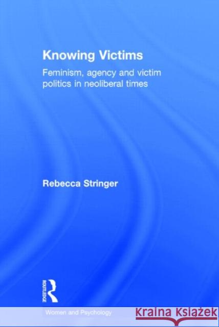 Knowing Victims: Feminism, Agency and Victim Politics in Neoliberal Times Stringer, Rebecca 9780415634922