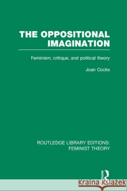 The Oppositional Imagination : Feminism, Critique and Political Theory Joan Cocks 9780415635202 Routledge