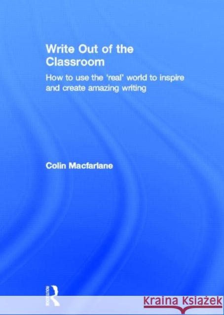 Write Out of the Classroom: How to Use the 'Real' World to Inspire and Create Amazing Writing MacFarlane, Colin 9780415635288