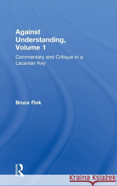 Against Understanding, Volume 1: Commentary and Critique in a Lacanian Key Fink, Bruce 9780415635424