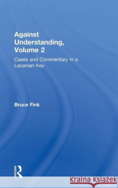 Against Understanding, Volume 2: Cases and Commentary in a Lacanian Key Fink, Bruce 9780415635462