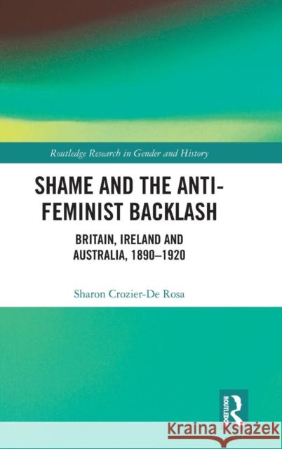 Shame and the Anti-Feminist Backlash: Britain, Ireland and Australia, 1890-1920 Rosa, Sharon Crozier-De Sharon Crozier-D 9780415635868 Routledge