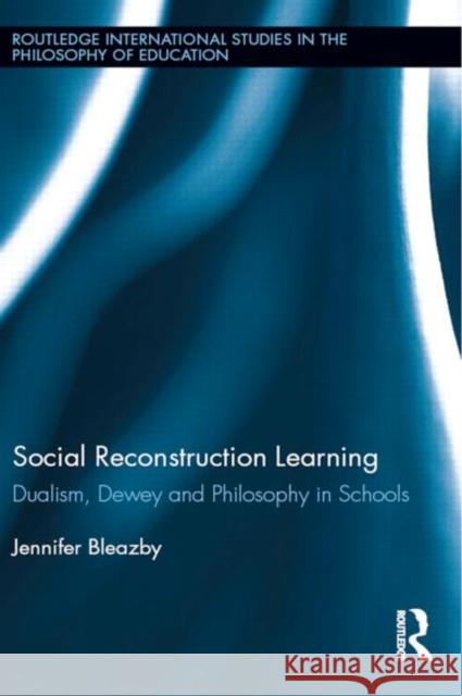 Social Reconstruction Learning: Dualism, Dewey and Philosophy in Schools Bleazby, Jennifer 9780415636247 Routledge