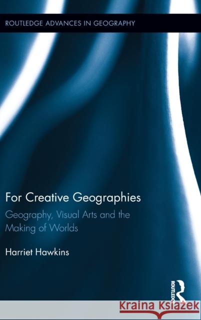 For Creative Geographies: Geography, Visual Arts and the Making of Worlds Hawkins, Harriet 9780415636254 Routledge