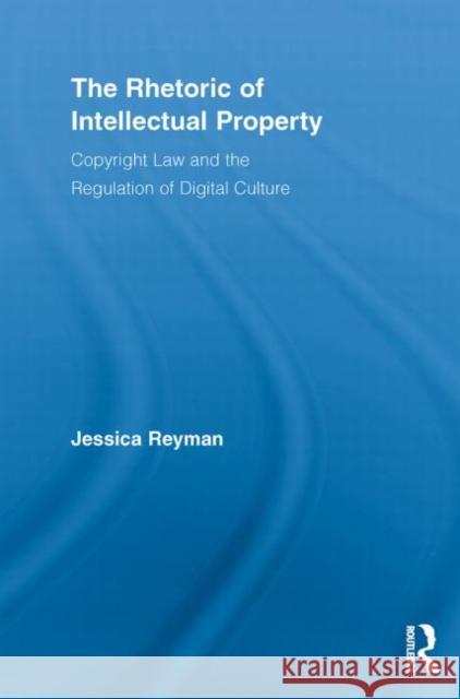 The Rhetoric of Intellectual Property : Copyright Law and the Regulation of Digital Culture Jessica Reyman 9780415636445 Routledge