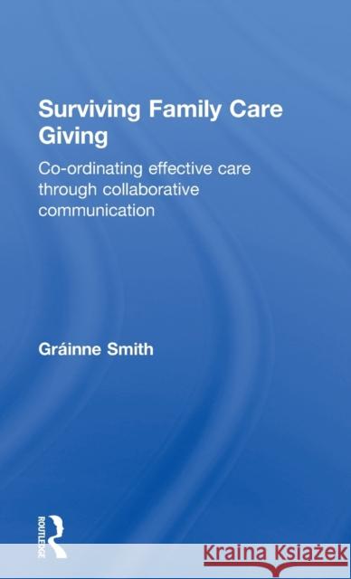 Surviving Family Care Giving: Co-ordinating effective care through collaborative communication Smith, Gráinne 9780415636452 Routledge
