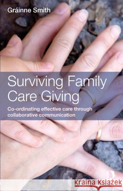 Surviving Family Care Giving: Co-Ordinating Effective Care Through Collaborative Communication Grainne Smith 9780415636469 Routledge