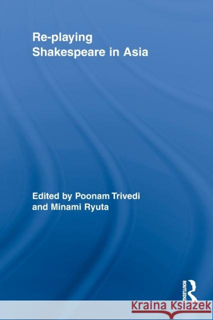 Re-playing Shakespeare in Asia Poonam Trivedi Minami Ryuta 9780415636674 Routledge