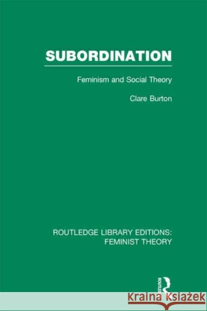 Subordination (Rle Feminist Theory): Feminism and Social Theory Burton, Clare 9780415637022 Routledge