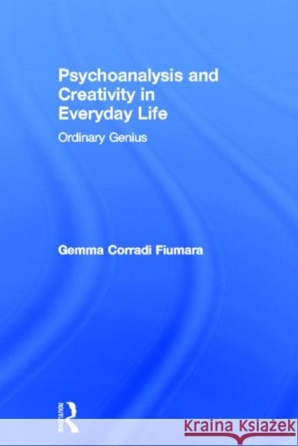 Psychoanalysis and Creativity in Everyday Life: Ordinary Genius Corradi Fiumara, Gemma 9780415637275