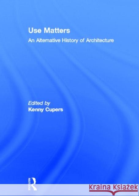 Use Matters: An Alternative History of Architecture Cupers, Kenny 9780415637329 Routledge
