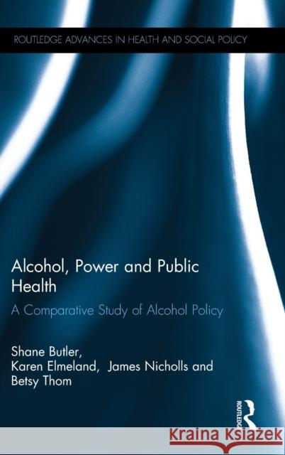 Alcohol, Power and Public Health: A Comparative Study of Alcohol Policy Shane Butler Karen Elmeland Betsy Thom 9780415637466