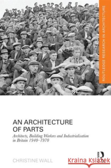 An Architecture of Parts: Architects, Building Workers and Industrialisation in Britain 1940 - 1970 Christine Wall 9780415637947 Routledge
